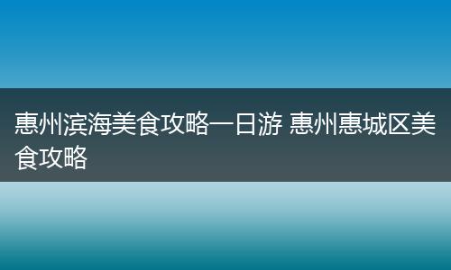 惠州滨海美食攻略一日游 惠州惠城区美食攻略