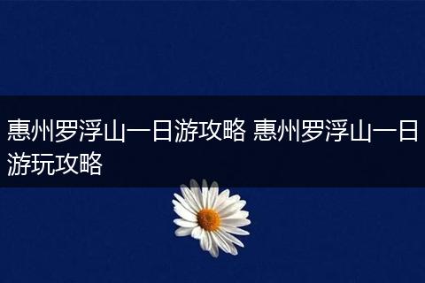 惠州罗浮山一日游攻略 惠州罗浮山一日游玩攻略