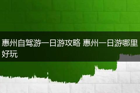 惠州自驾游一日游攻略 惠州一日游哪里好玩