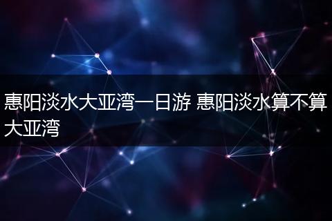 惠阳淡水大亚湾一日游 惠阳淡水算不算大亚湾
