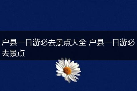 户县一日游必去景点大全 户县一日游必去景点
