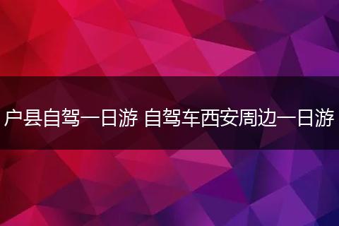 户县自驾一日游 自驾车西安周边一日游
