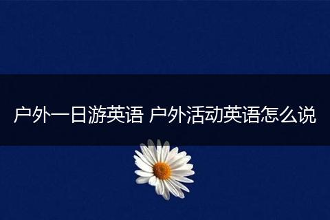 户外一日游英语 户外活动英语怎么说