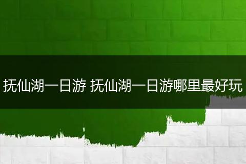 抚仙湖一日游 抚仙湖一日游哪里最好玩