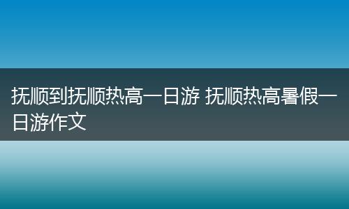 抚顺到抚顺热高一日游 抚顺热高暑假一日游作文