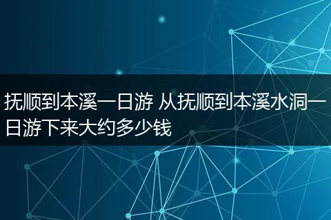 抚顺到本溪一日游 从抚顺到本溪水洞一日游下来大约多少钱