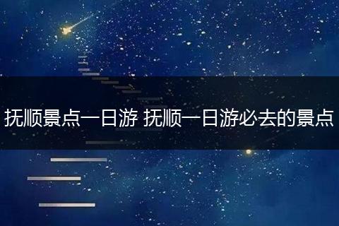 抚顺景点一日游 抚顺一日游必去的景点