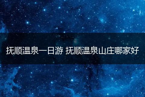 抚顺温泉一日游 抚顺温泉山庄哪家好