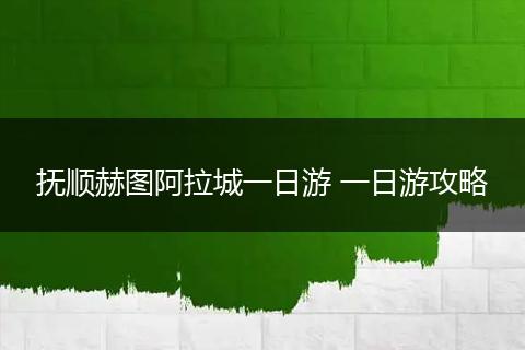 抚顺赫图阿拉城一日游 一日游攻略