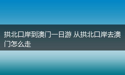 拱北口岸到澳门一日游 从拱北口岸去澳门怎么走