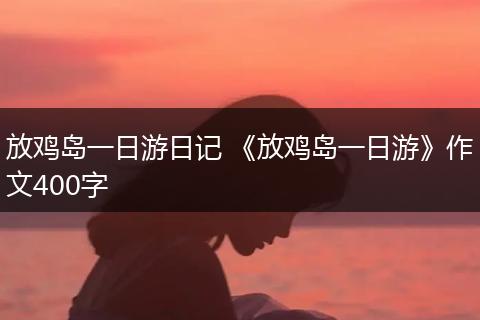 放鸡岛一日游日记 《放鸡岛一日游》作文400字