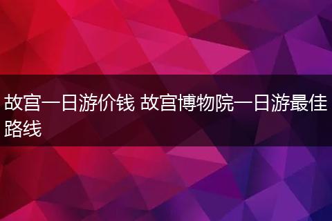 故宫一日游价钱 故宫博物院一日游最佳路线