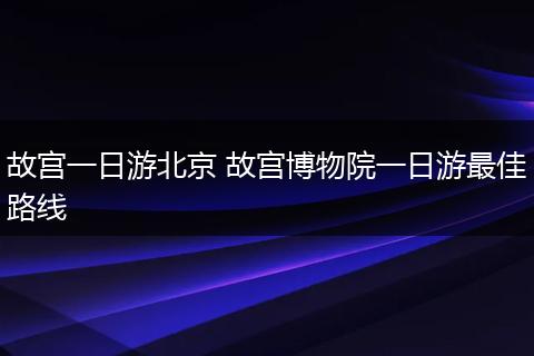 故宫一日游北京 故宫博物院一日游最佳路线