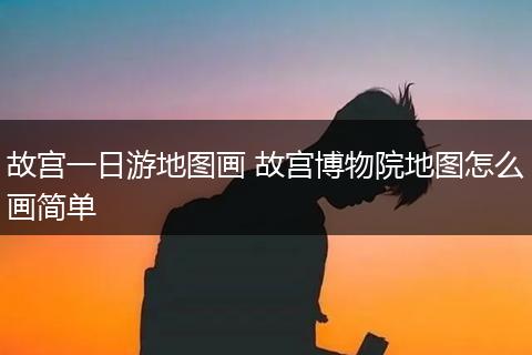 故宫一日游地图画 故宫博物院地图怎么画简单