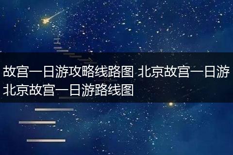 故宫一日游攻略线路图 北京故宫一日游北京故宫一日游路线图