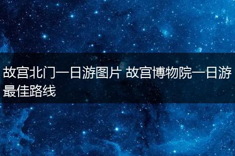 故宫北门一日游图片 故宫博物院一日游最佳路线