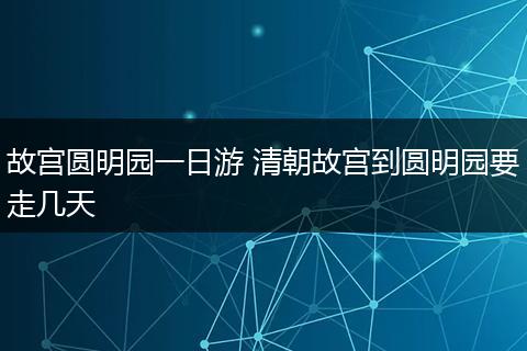 故宫圆明园一日游 清朝故宫到圆明园要走几天