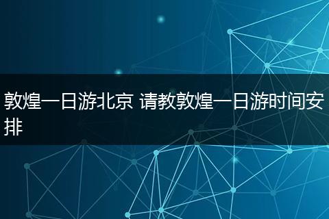 敦煌一日游北京 请教敦煌一日游时间安排