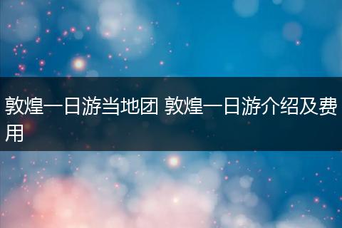 敦煌一日游当地团 敦煌一日游介绍及费用