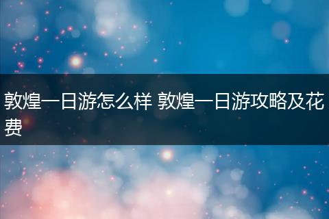 敦煌一日游怎么样 敦煌一日游攻略及花费