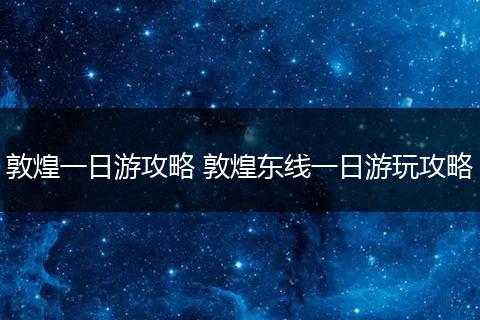 敦煌一日游攻略 敦煌东线一日游玩攻略