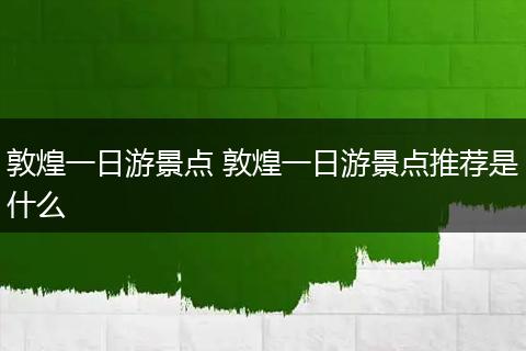 敦煌一日游景点 敦煌一日游景点推荐是什么