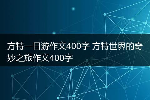 方特一日游作文400字 方特世界的奇妙之旅作文400字