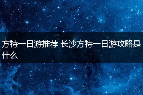 方特一日游推荐 长沙方特一日游攻略是什么