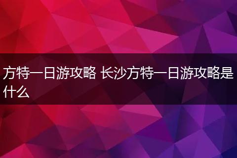 方特一日游攻略 长沙方特一日游攻略是什么