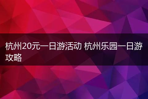 杭州20元一日游活动 杭州乐园一日游攻略