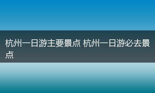 杭州一日游主要景点 杭州一日游必去景点