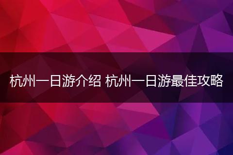 杭州一日游介绍 杭州一日游最佳攻略