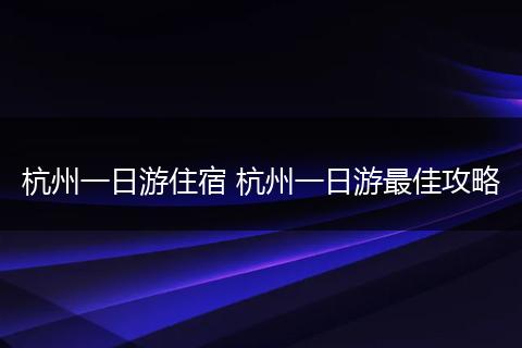 杭州一日游住宿 杭州一日游最佳攻略