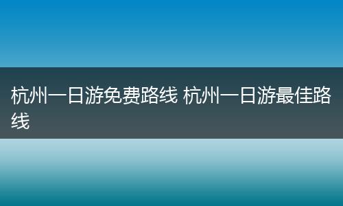 杭州一日游免费路线 杭州一日游最佳路线