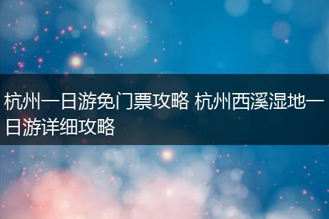杭州一日游免门票攻略 杭州西溪湿地一日游详细攻略