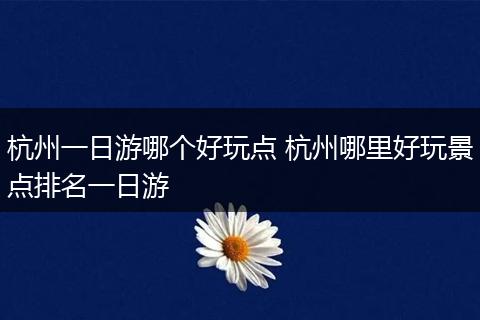 杭州一日游哪个好玩点 杭州哪里好玩景点排名一日游
