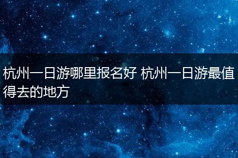 杭州一日游哪里报名好 杭州一日游最值得去的地方