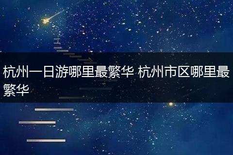 杭州一日游哪里最繁华 杭州市区哪里最繁华