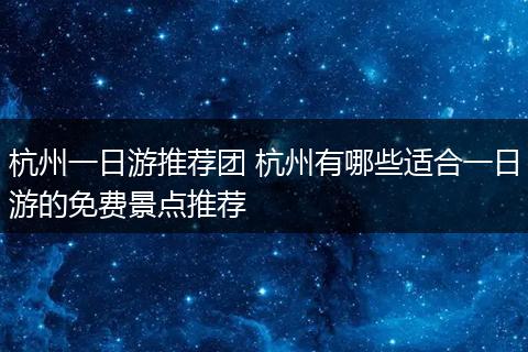 杭州一日游推荐团 杭州有哪些适合一日游的免费景点推荐