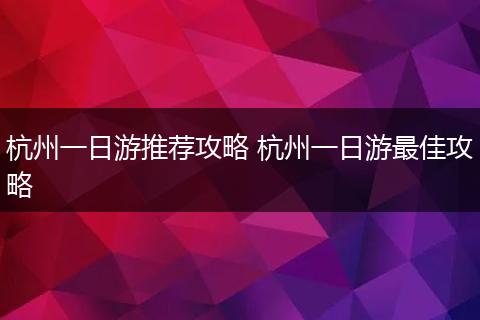 杭州一日游推荐攻略 杭州一日游最佳攻略