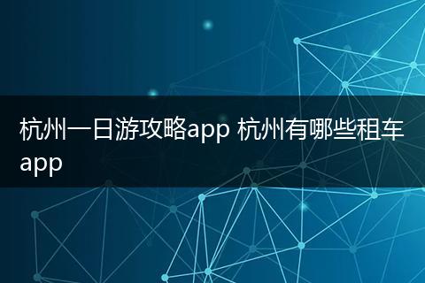 杭州一日游攻略app 杭州有哪些租车app