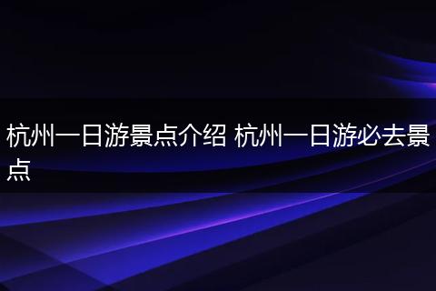 杭州一日游景点介绍 杭州一日游必去景点