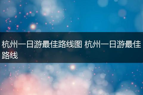 杭州一日游最佳路线图 杭州一日游最佳路线