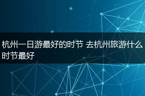 杭州一日游最好的时节 去杭州旅游什么时节最好