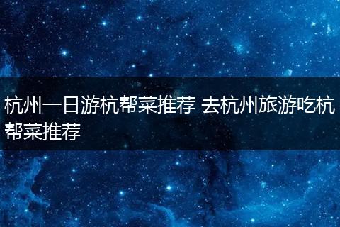 杭州一日游杭帮菜推荐 去杭州旅游吃杭帮菜推荐