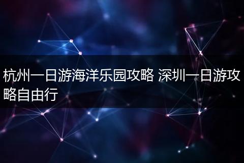 杭州一日游海洋乐园攻略 深圳一日游攻略自由行