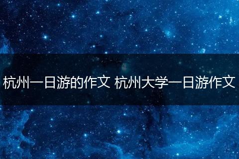 杭州一日游的作文 杭州大学一日游作文