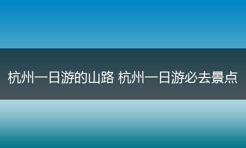 杭州一日游的山路 杭州一日游必去景点
