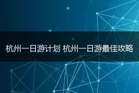 杭州一日游计划 杭州一日游最佳攻略