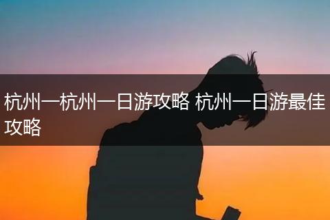 杭州一杭州一日游攻略 杭州一日游最佳攻略